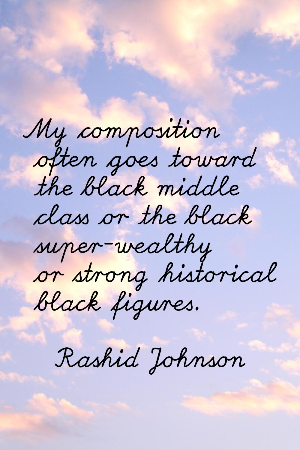 My composition often goes toward the black middle class or the black super-wealthy or strong histor