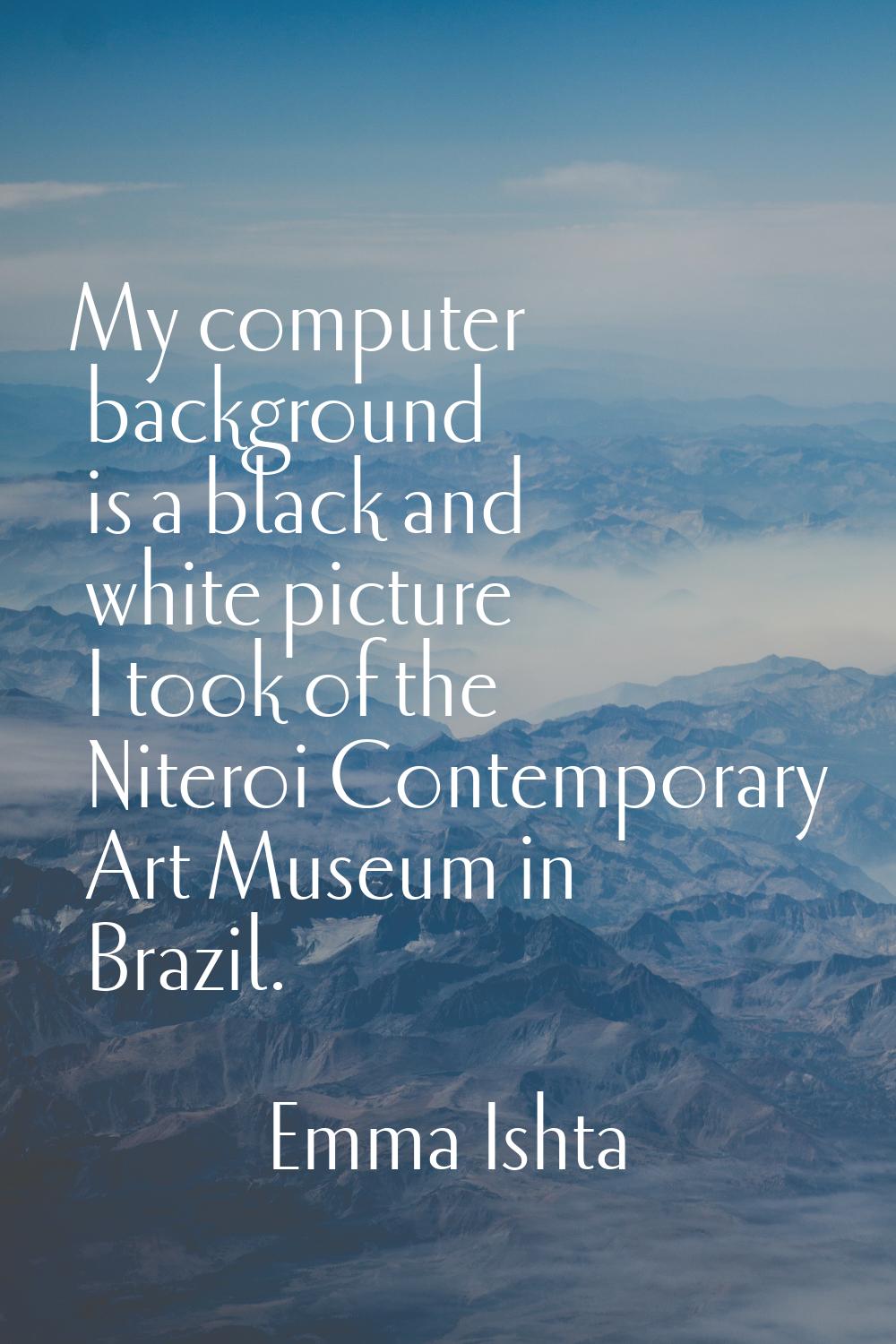 My computer background is a black and white picture I took of the Niteroi Contemporary Art Museum i
