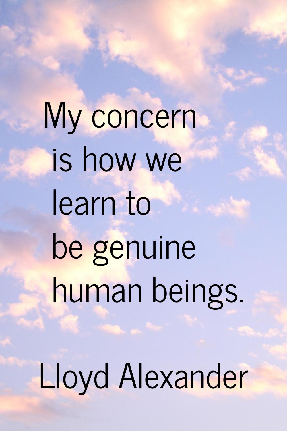 My concern is how we learn to be genuine human beings.