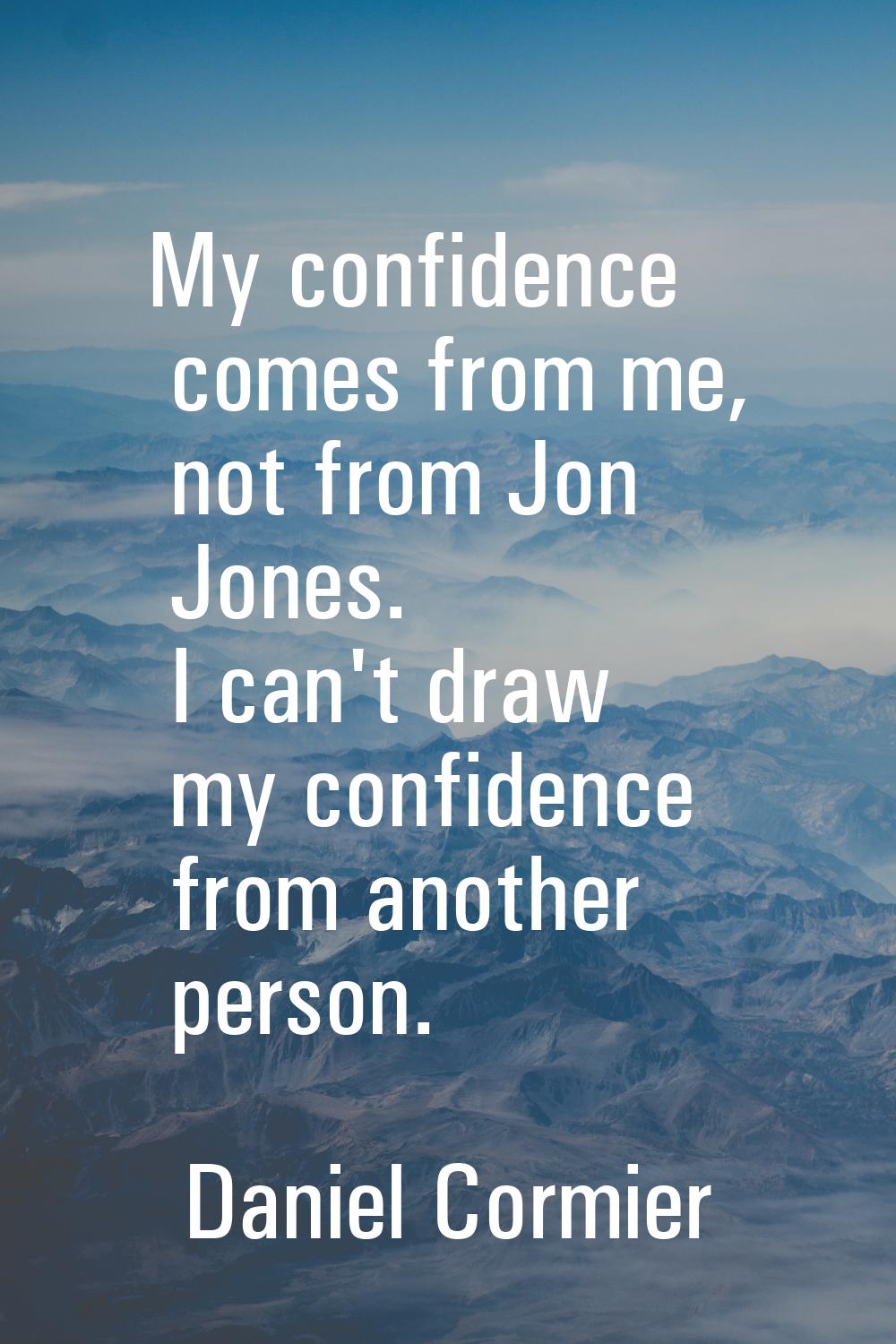 My confidence comes from me, not from Jon Jones. I can't draw my confidence from another person.