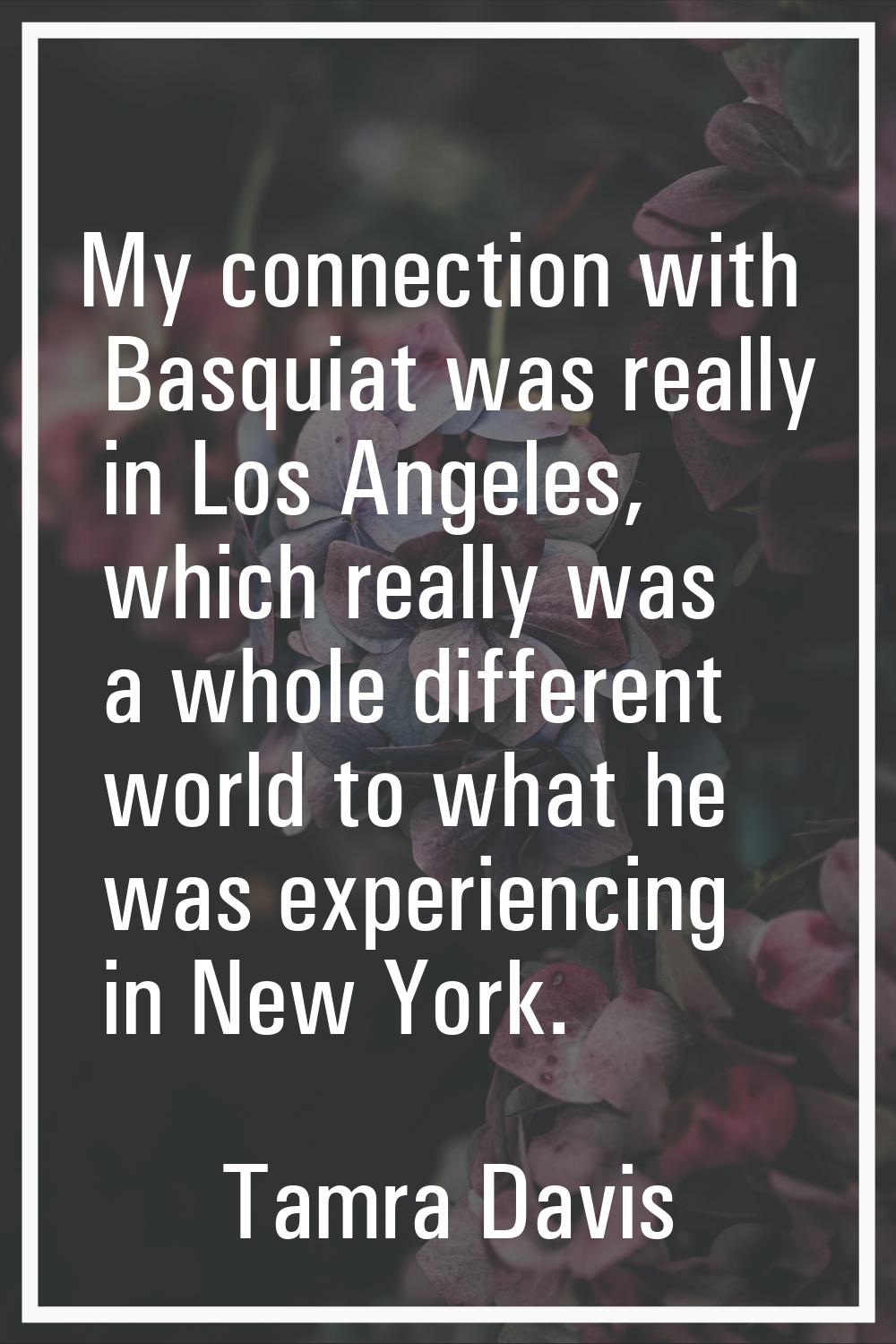 My connection with Basquiat was really in Los Angeles, which really was a whole different world to 