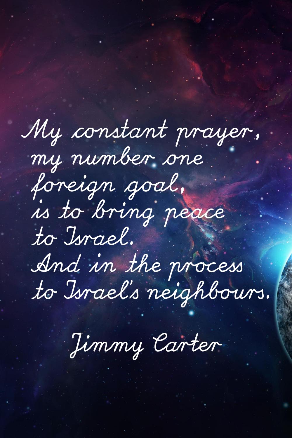 My constant prayer, my number one foreign goal, is to bring peace to Israel. And in the process to 