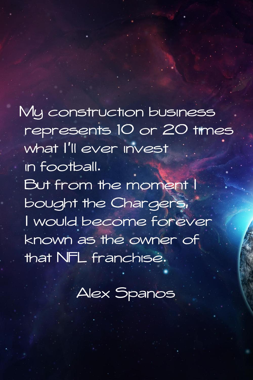 My construction business represents 10 or 20 times what I'll ever invest in football. But from the 
