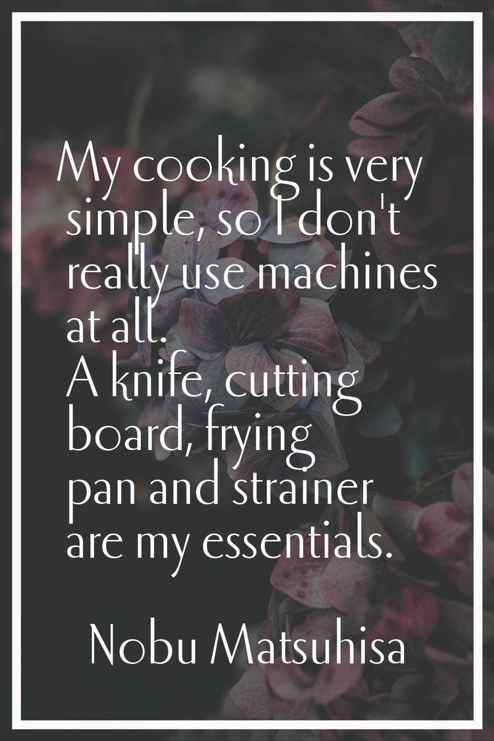 My cooking is very simple, so I don't really use machines at all. A knife, cutting board, frying pa