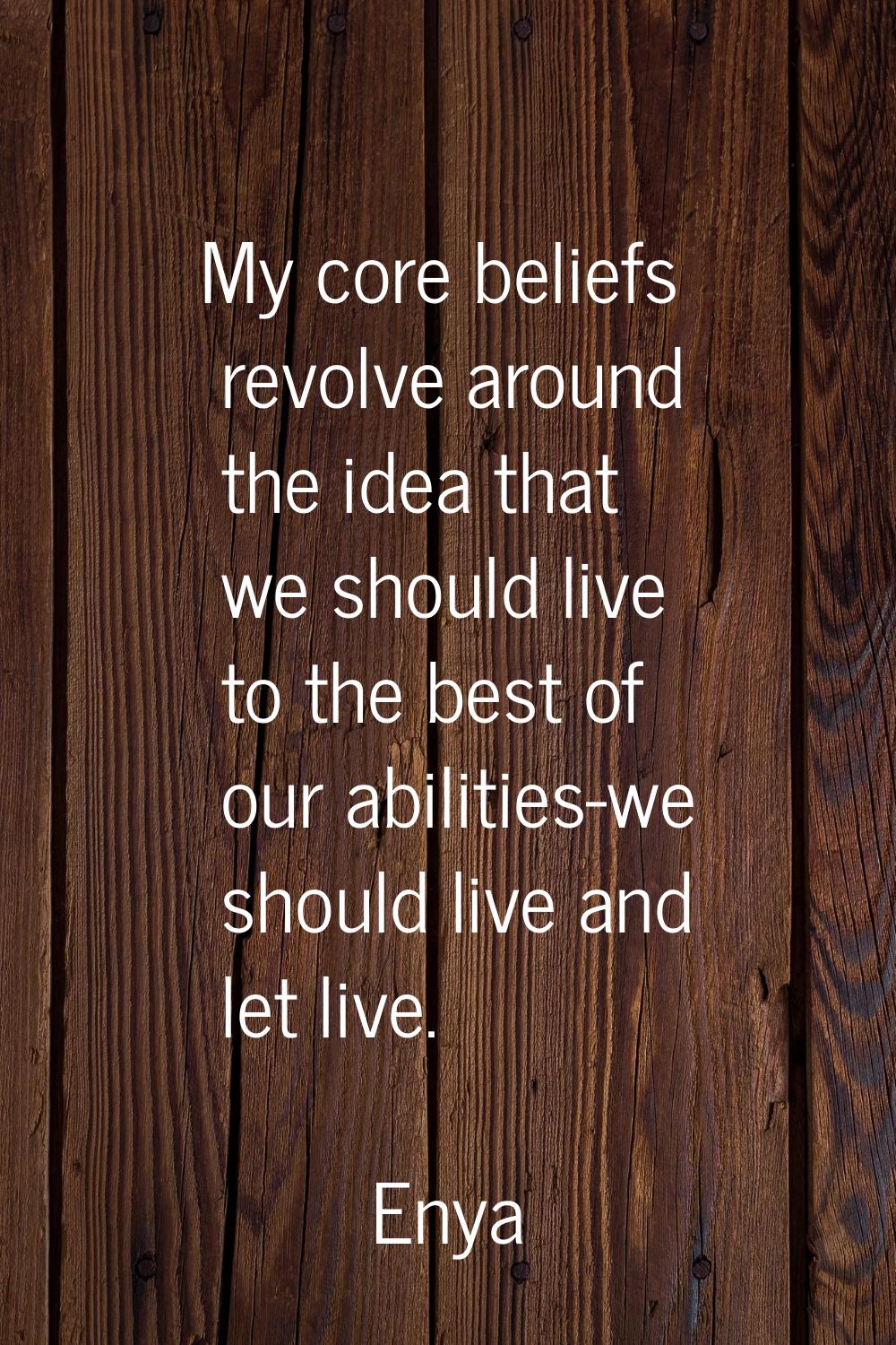 My core beliefs revolve around the idea that we should live to the best of our abilities-we should 