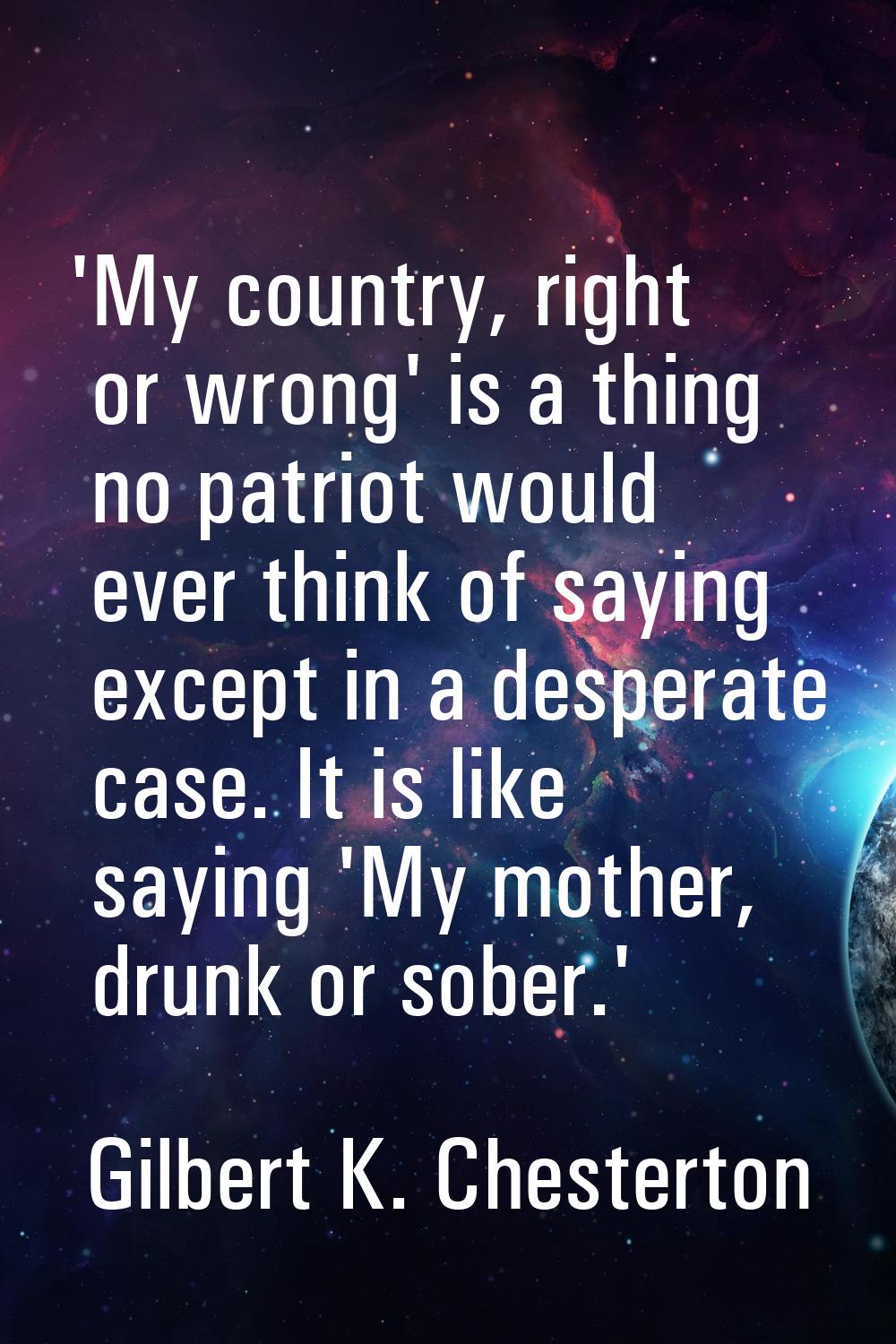 'My country, right or wrong' is a thing no patriot would ever think of saying except in a desperate