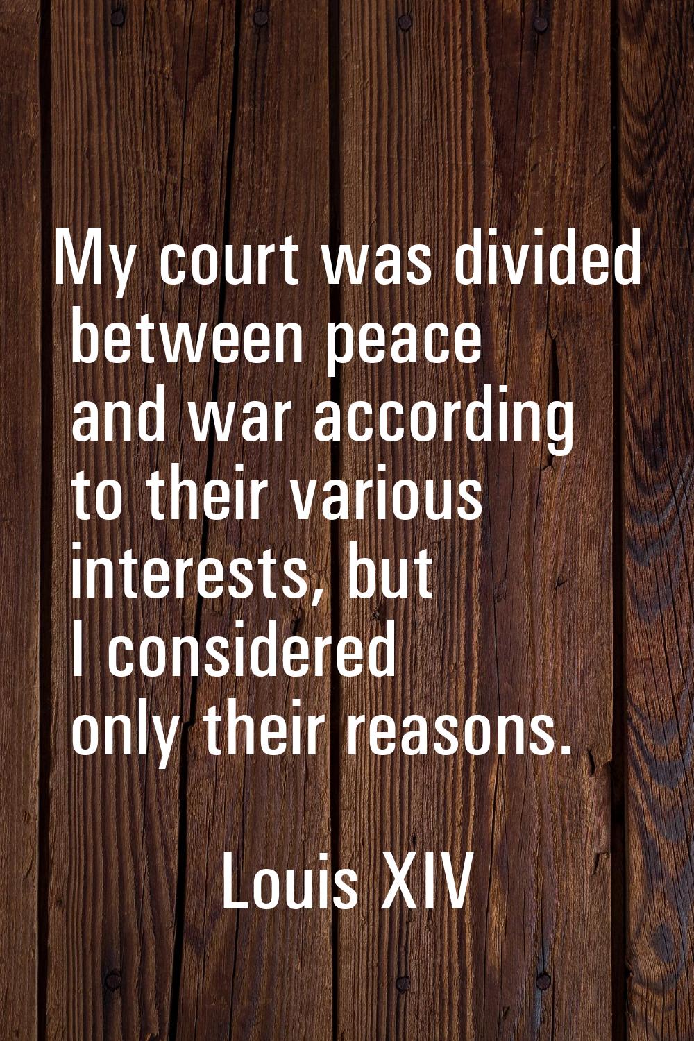 My court was divided between peace and war according to their various interests, but I considered o