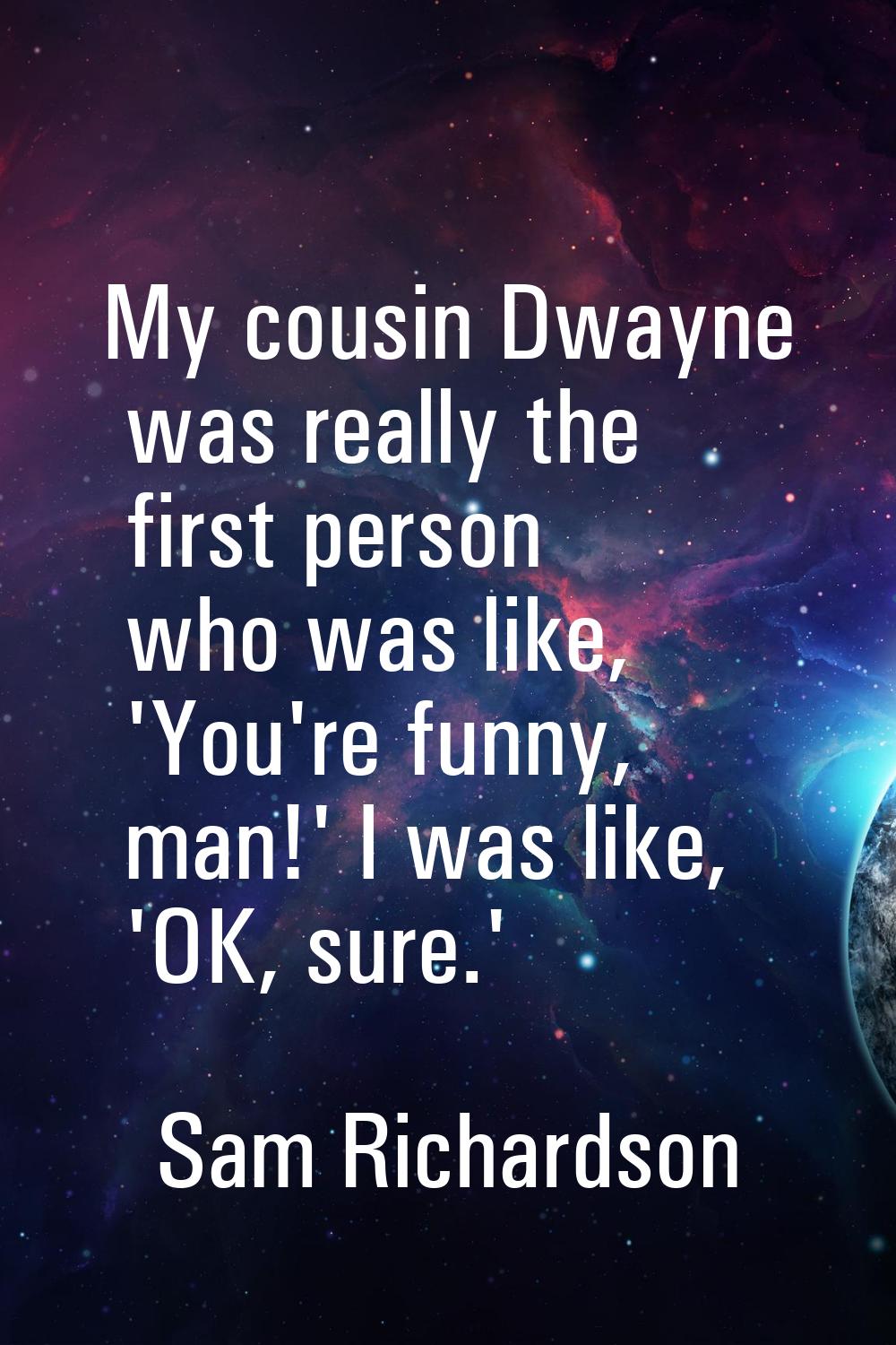 My cousin Dwayne was really the first person who was like, 'You're funny, man!' I was like, 'OK, su
