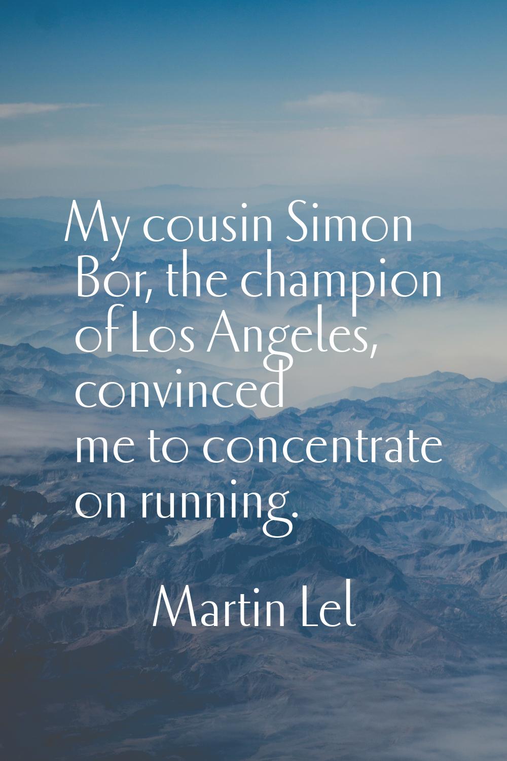 My cousin Simon Bor, the champion of Los Angeles, convinced me to concentrate on running.