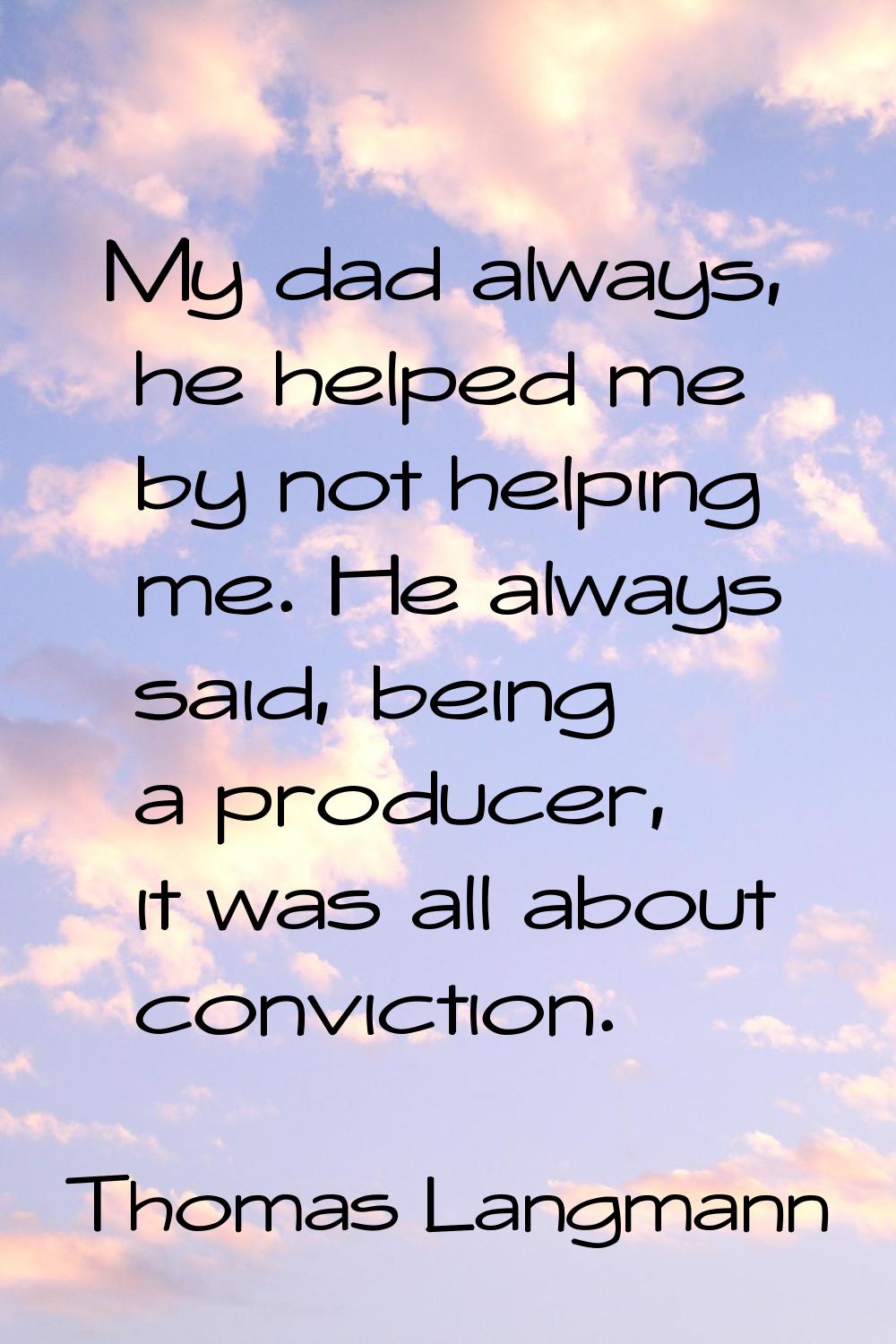 My dad always, he helped me by not helping me. He always said, being a producer, it was all about c