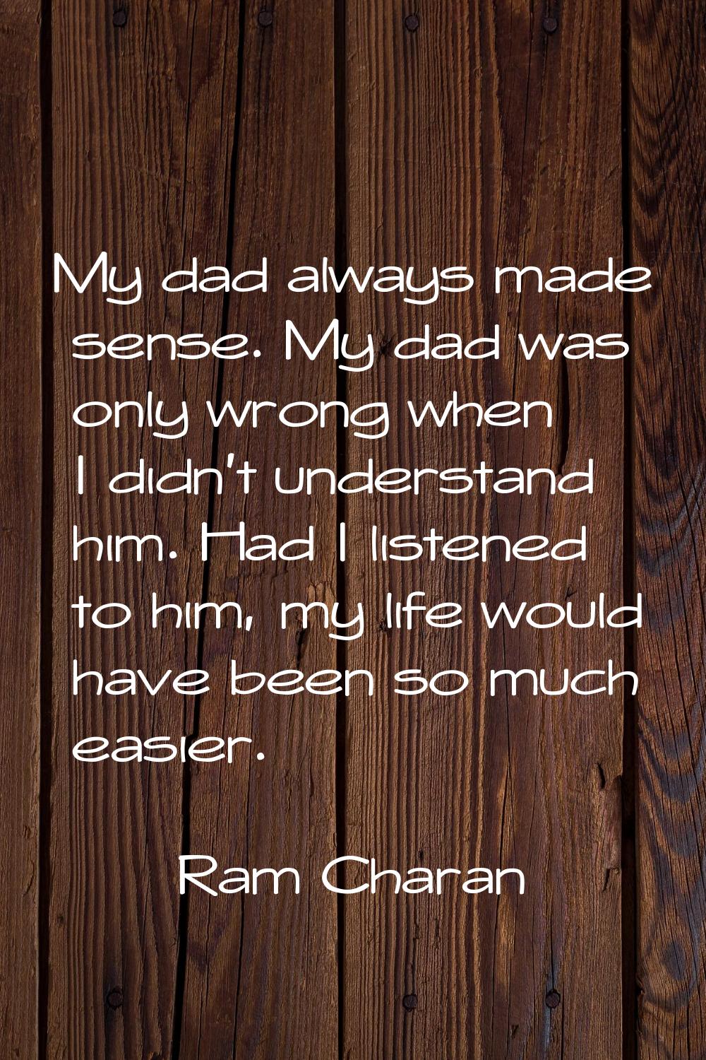 My dad always made sense. My dad was only wrong when I didn't understand him. Had I listened to him