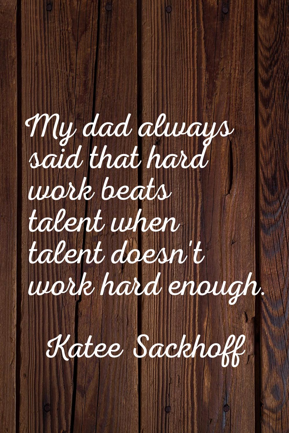 My dad always said that hard work beats talent when talent doesn't work hard enough.