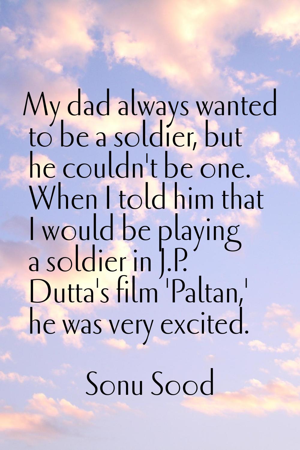 My dad always wanted to be a soldier, but he couldn't be one. When I told him that I would be playi