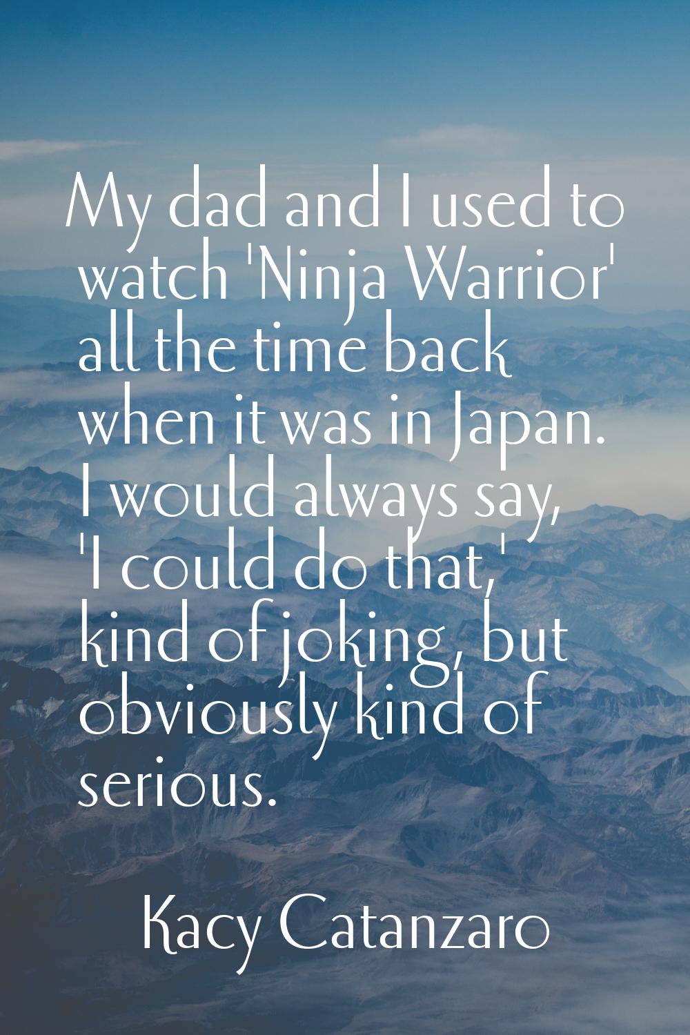 My dad and I used to watch 'Ninja Warrior' all the time back when it was in Japan. I would always s