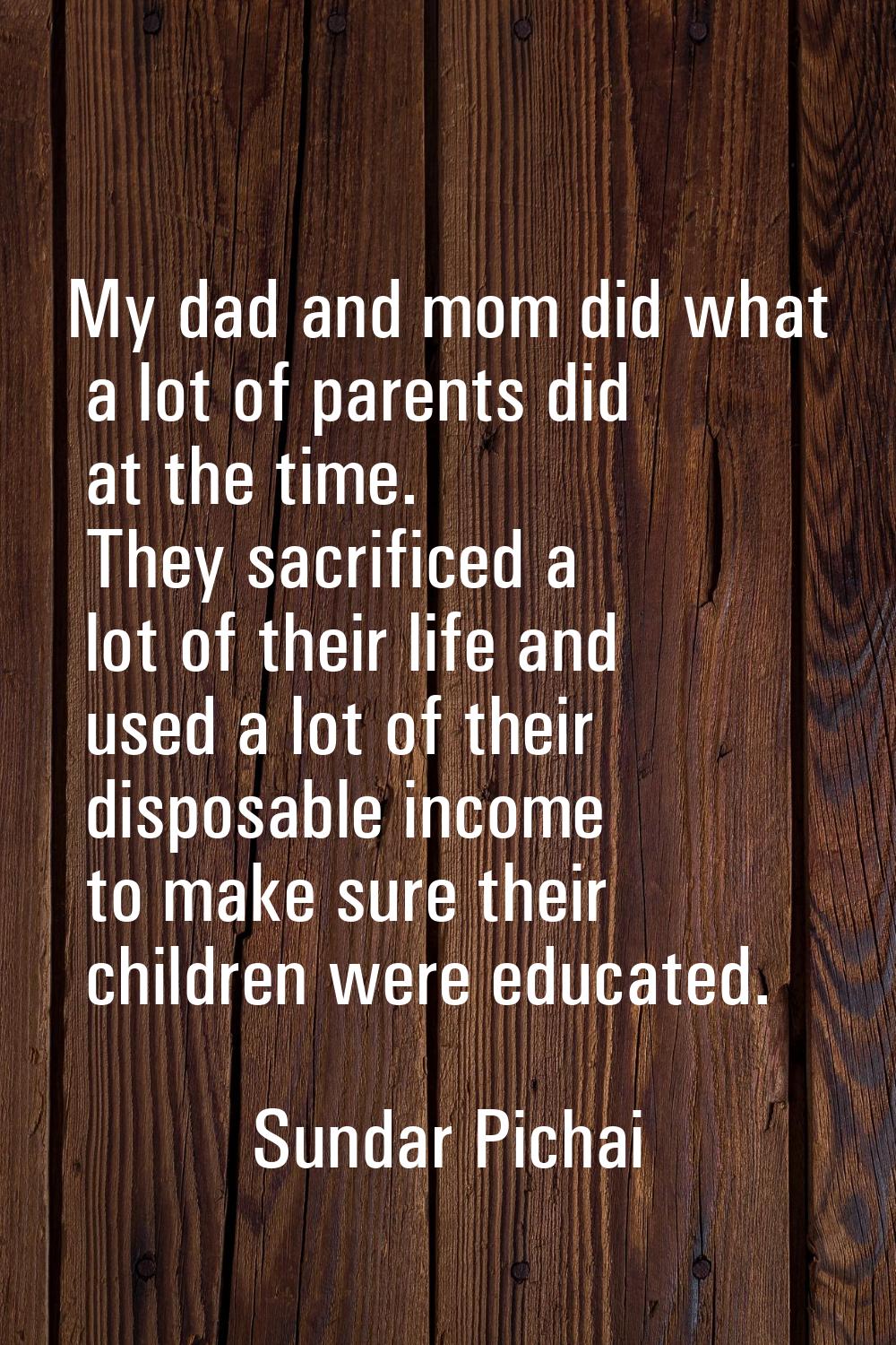 My dad and mom did what a lot of parents did at the time. They sacrificed a lot of their life and u