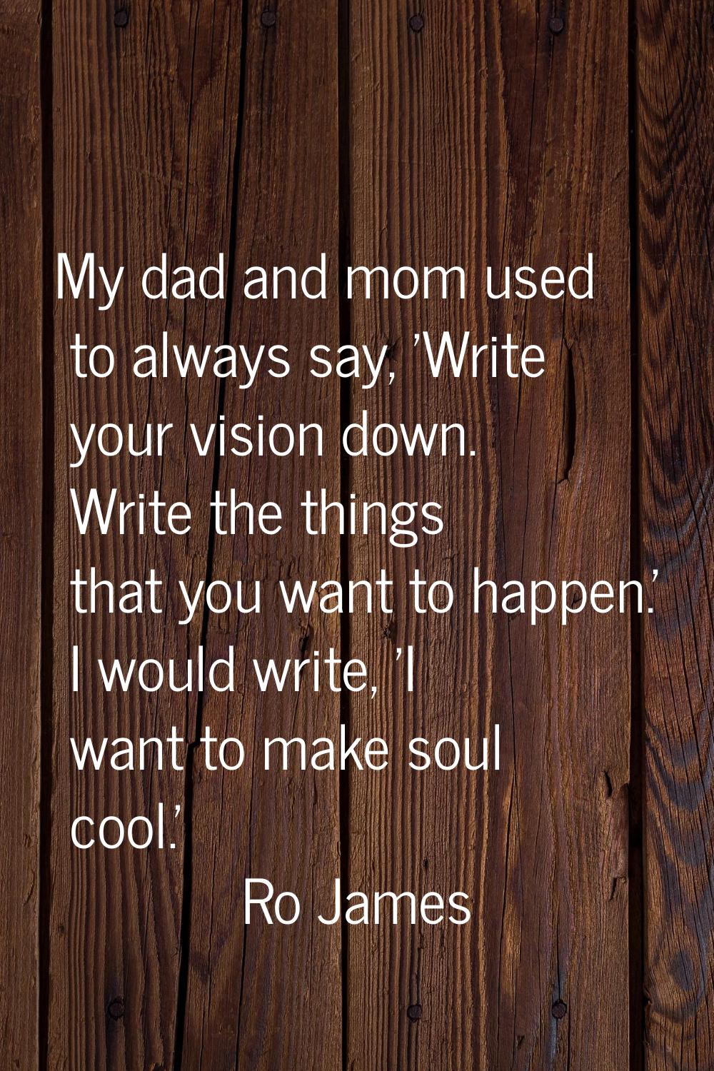 My dad and mom used to always say, 'Write your vision down. Write the things that you want to happe