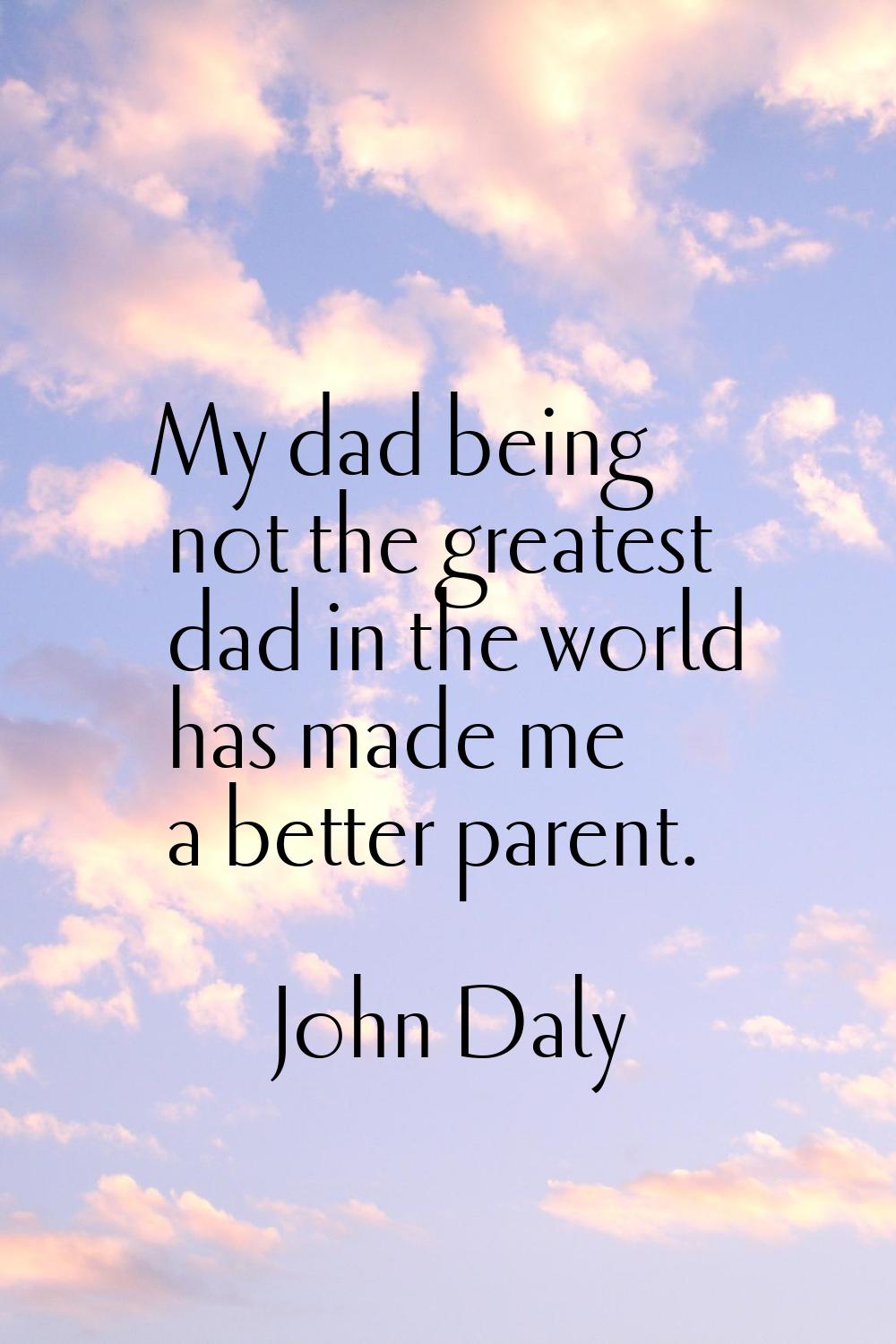 My dad being not the greatest dad in the world has made me a better parent.