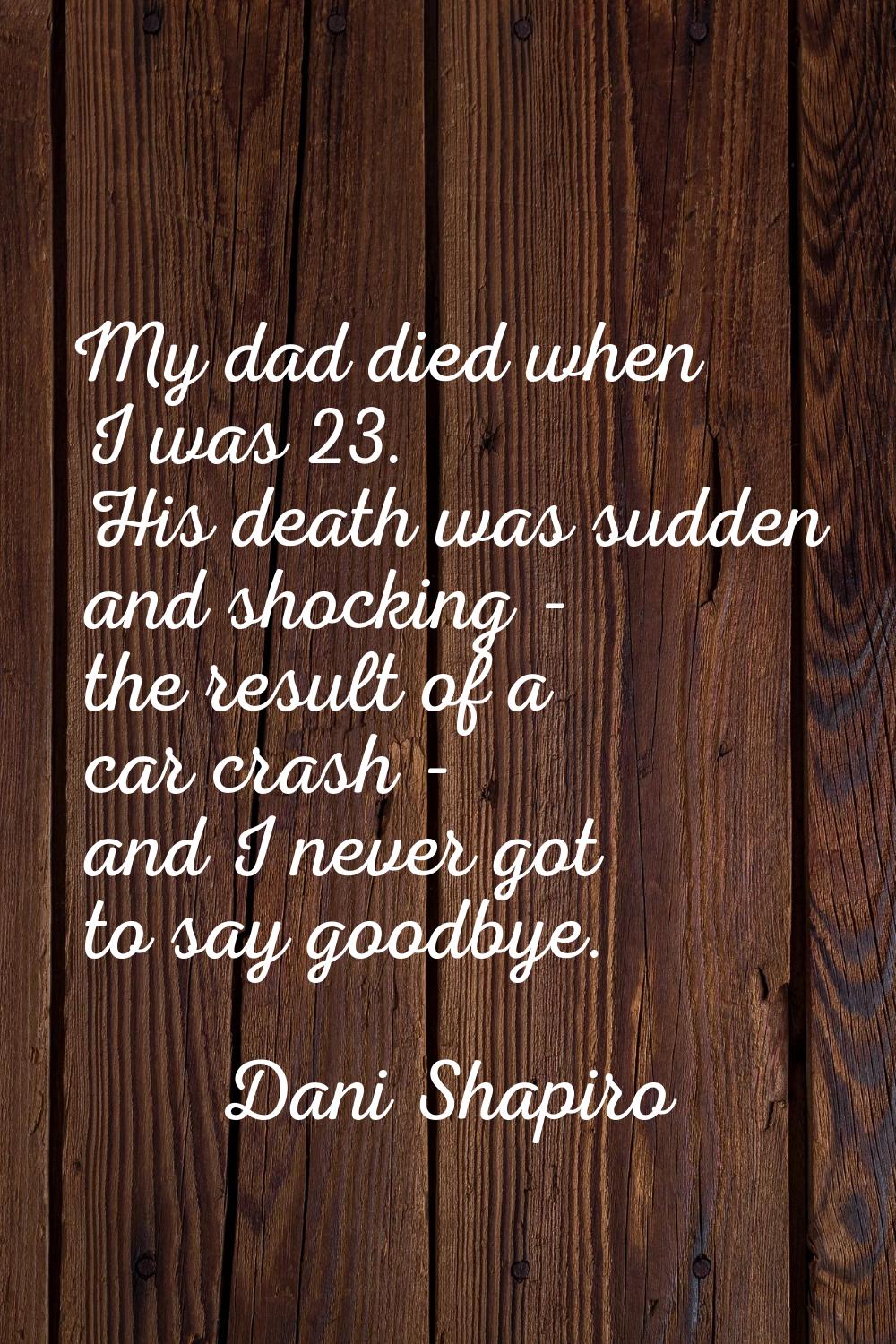 My dad died when I was 23. His death was sudden and shocking - the result of a car crash - and I ne