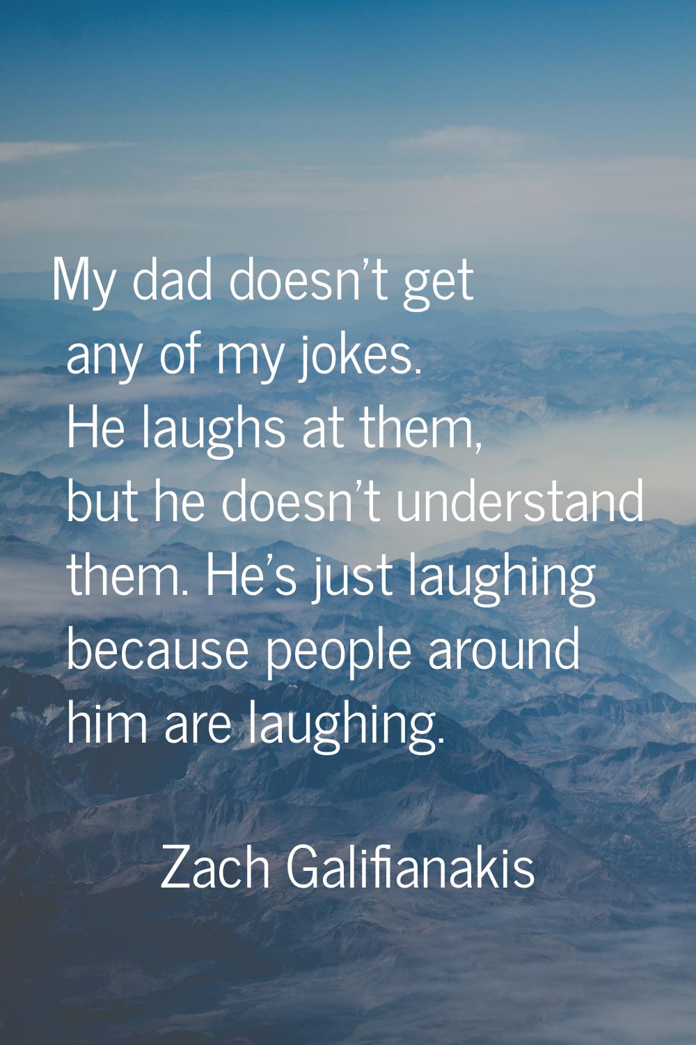 My dad doesn't get any of my jokes. He laughs at them, but he doesn't understand them. He's just la
