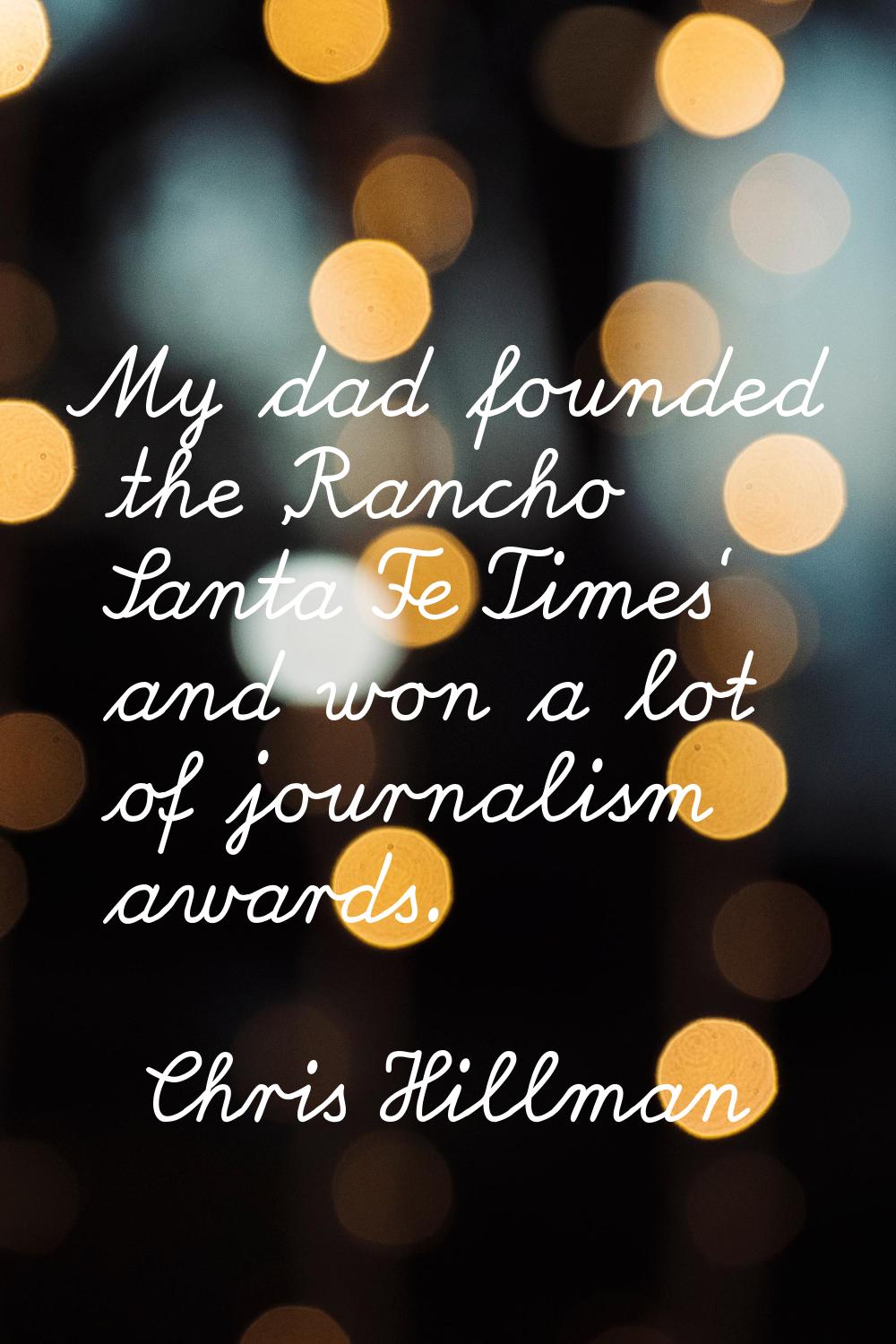 My dad founded the 'Rancho Santa Fe Times' and won a lot of journalism awards.