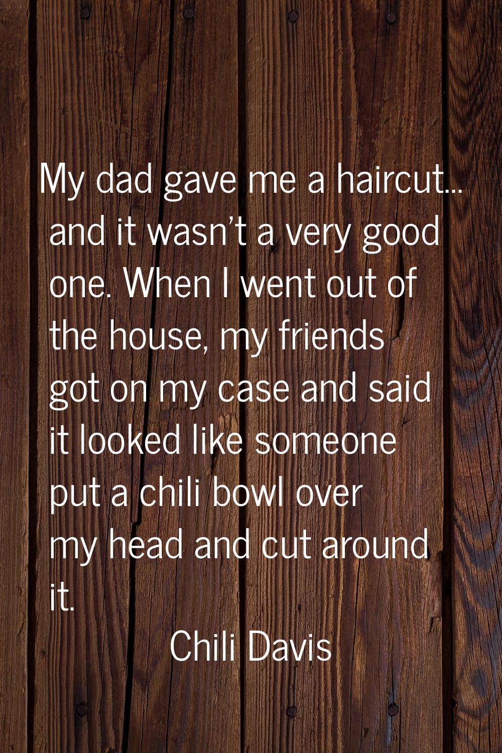 My dad gave me a haircut... and it wasn't a very good one. When I went out of the house, my friends