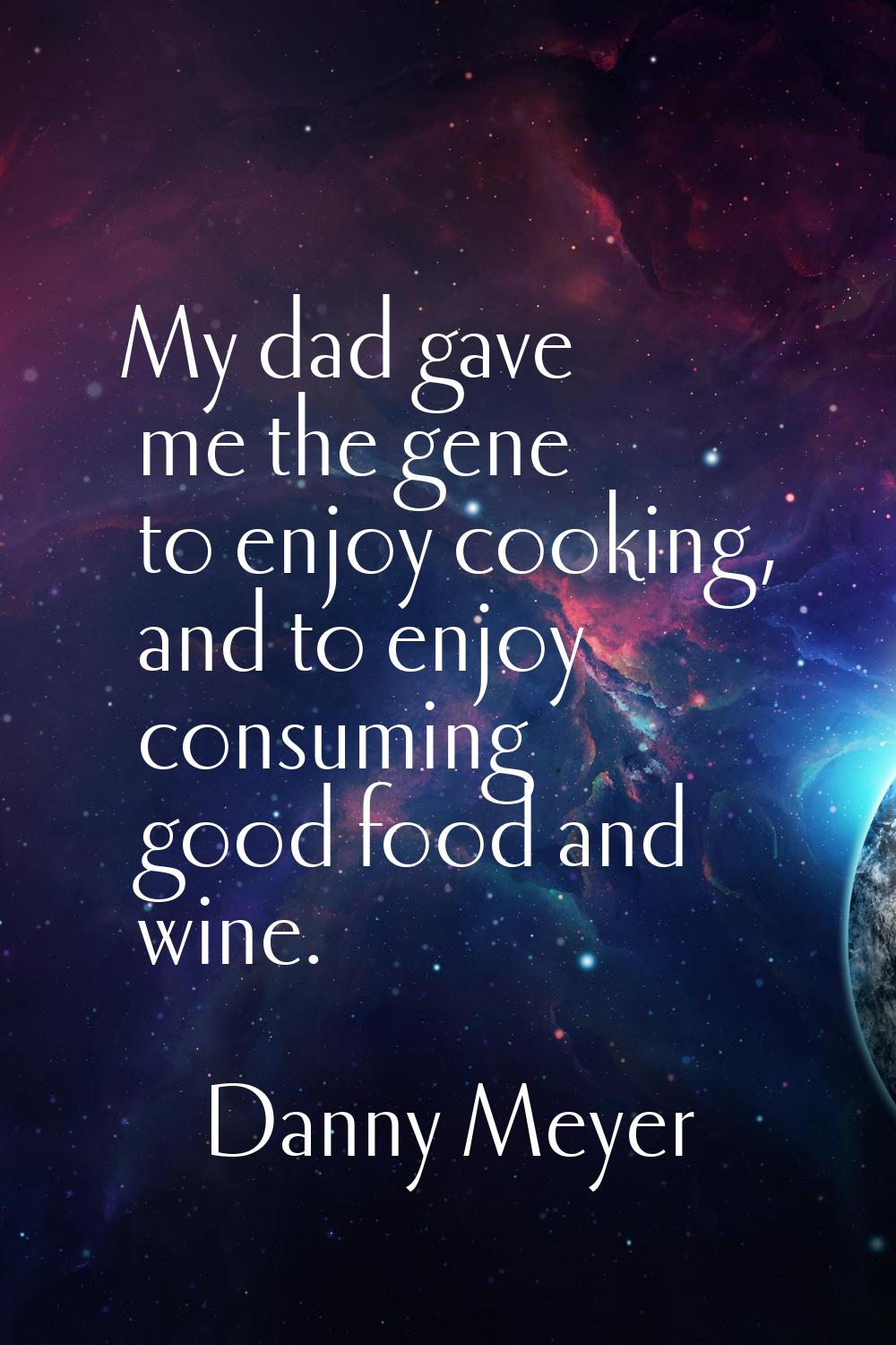 My dad gave me the gene to enjoy cooking, and to enjoy consuming good food and wine.