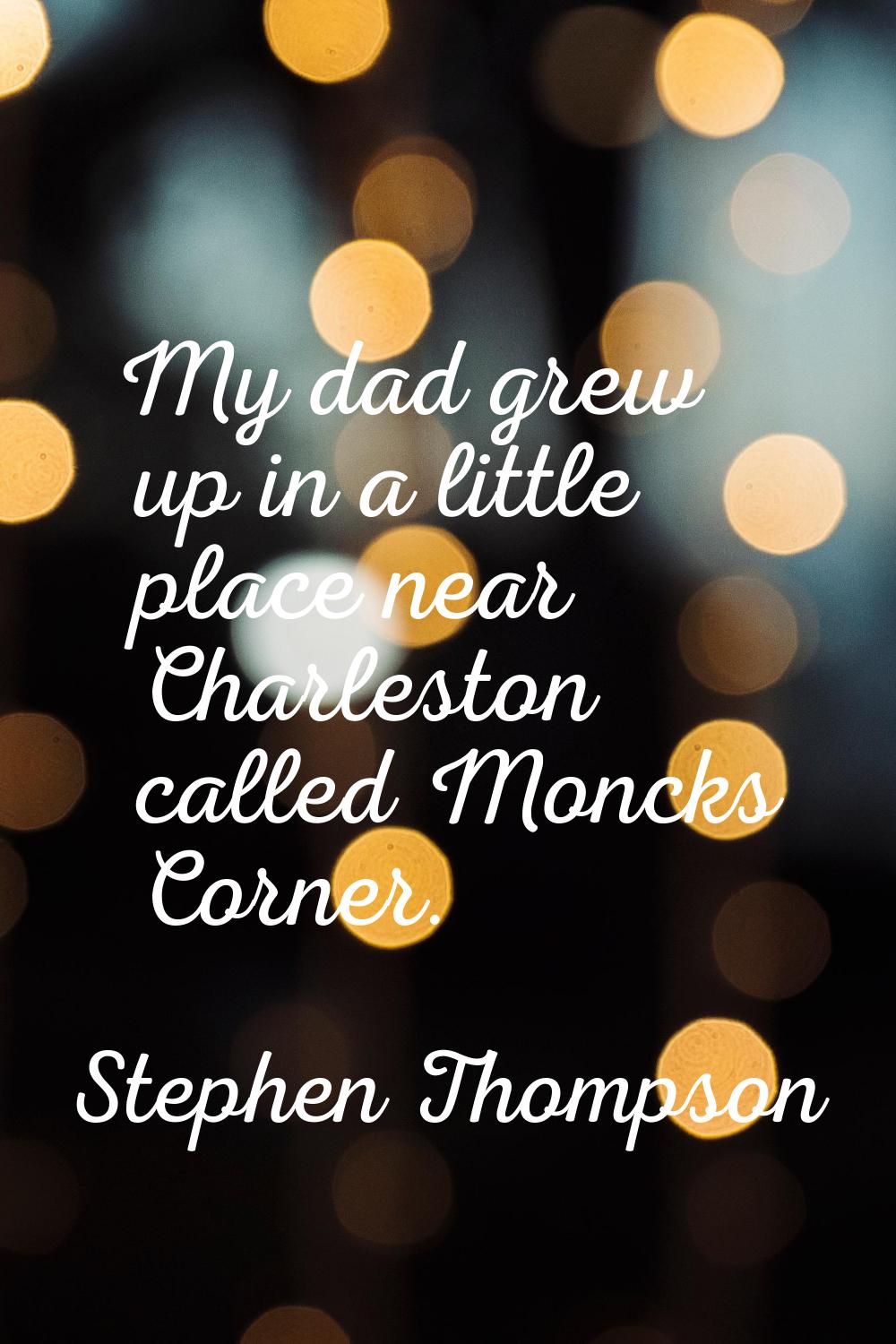 My dad grew up in a little place near Charleston called Moncks Corner.