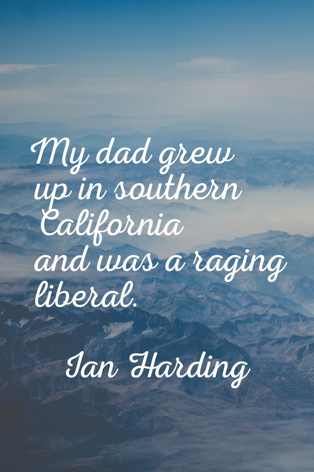 My dad grew up in southern California and was a raging liberal.