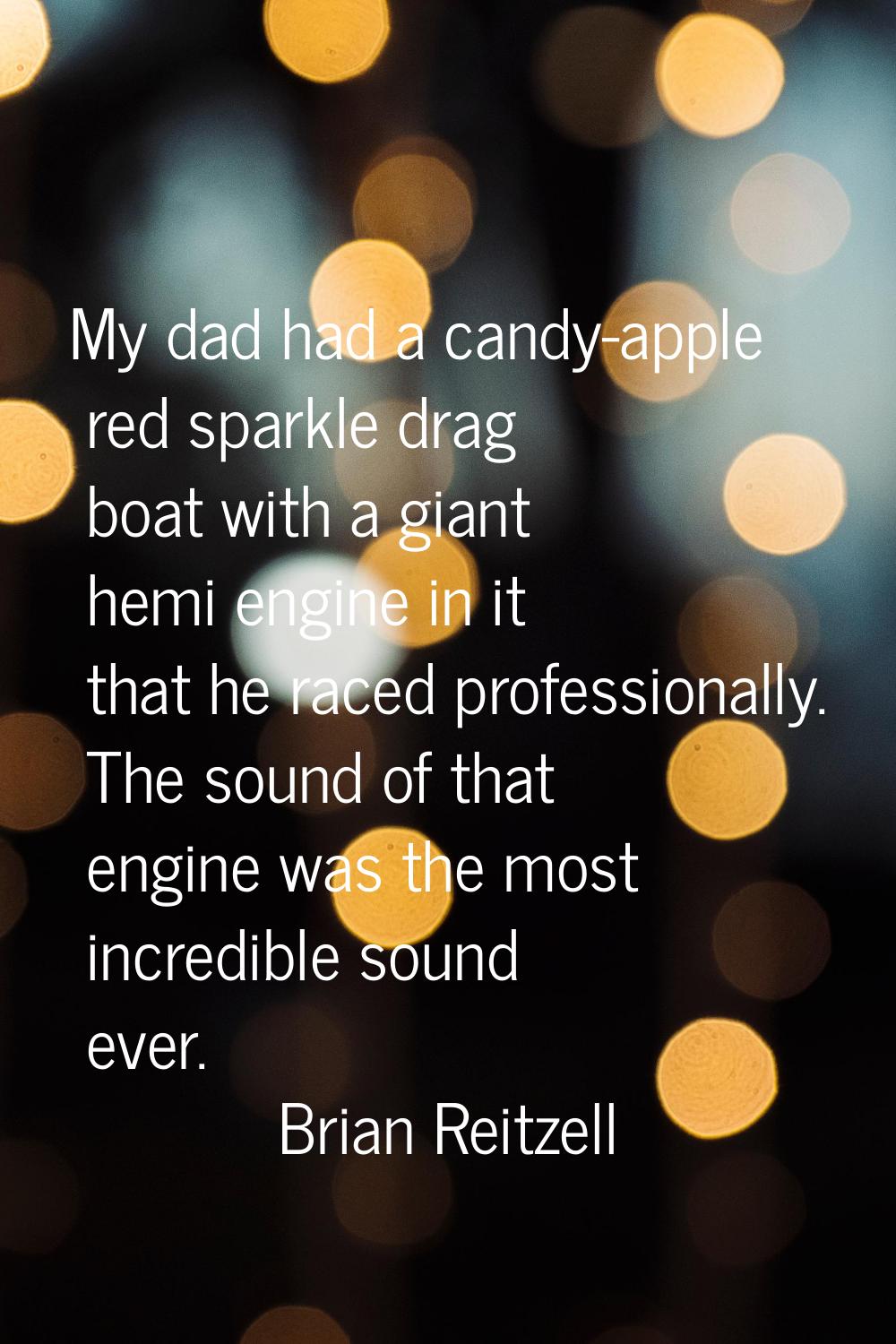 My dad had a candy-apple red sparkle drag boat with a giant hemi engine in it that he raced profess