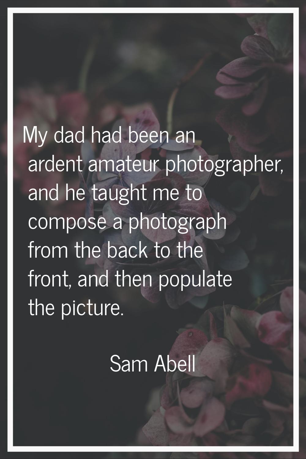 My dad had been an ardent amateur photographer, and he taught me to compose a photograph from the b