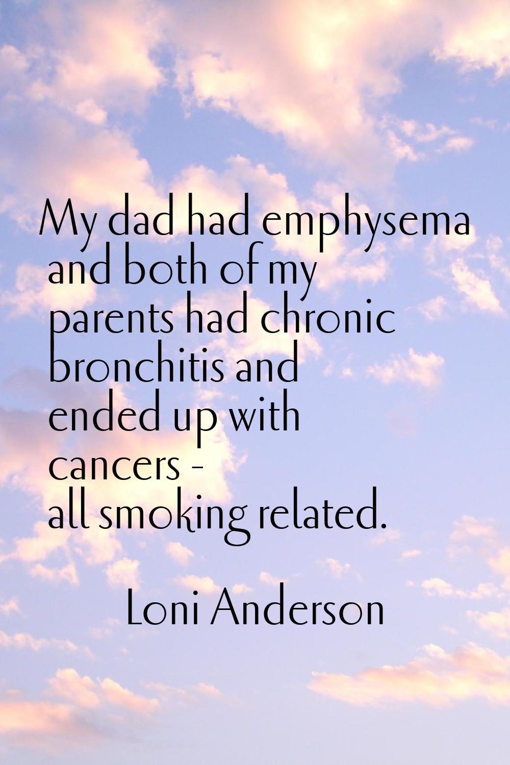 My dad had emphysema and both of my parents had chronic bronchitis and ended up with cancers - all 