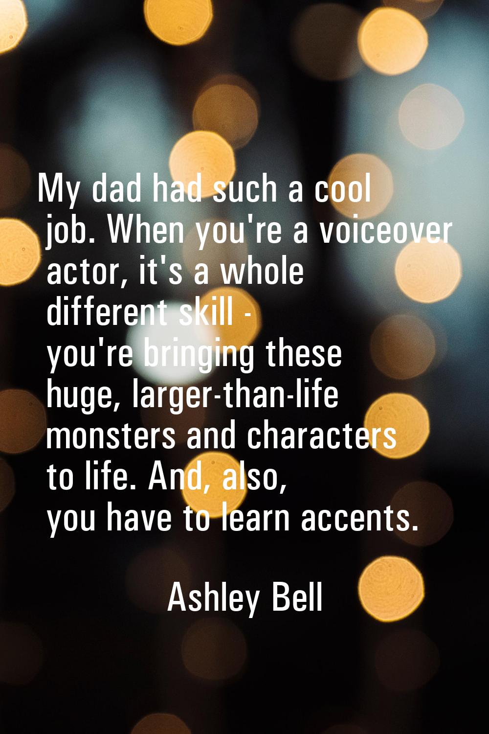 My dad had such a cool job. When you're a voiceover actor, it's a whole different skill - you're br