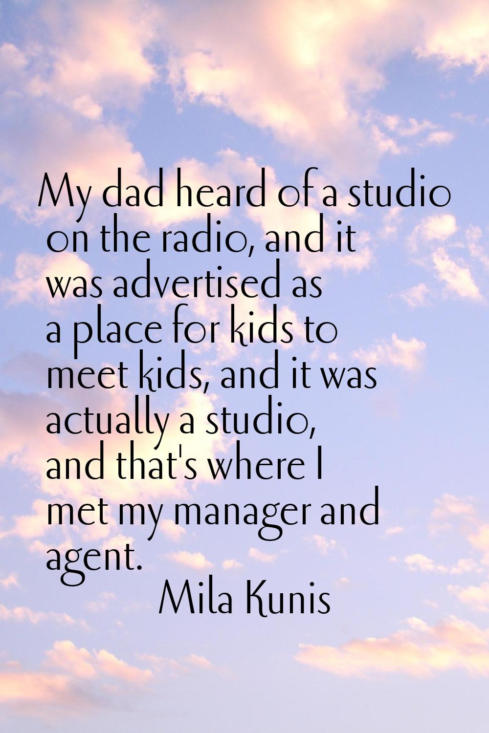 My dad heard of a studio on the radio, and it was advertised as a place for kids to meet kids, and 