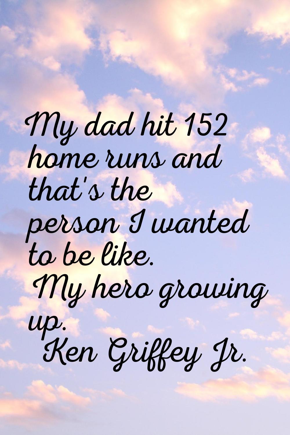 My dad hit 152 home runs and that's the person I wanted to be like. My hero growing up.