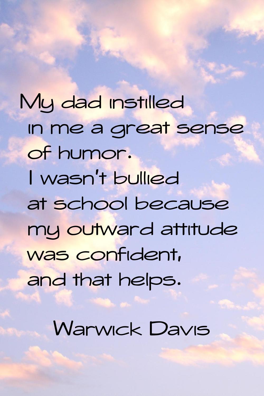 My dad instilled in me a great sense of humor. I wasn't bullied at school because my outward attitu