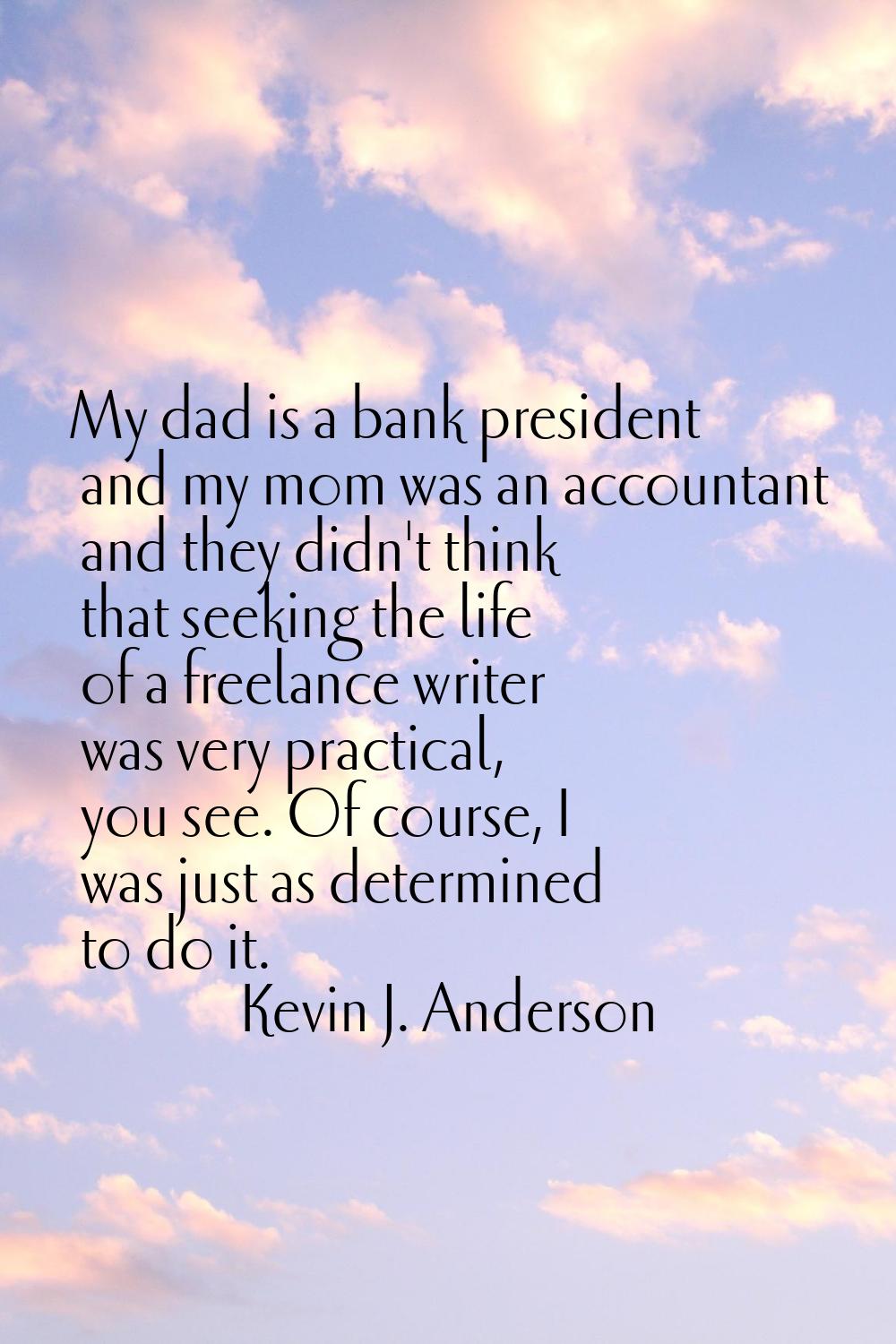 My dad is a bank president and my mom was an accountant and they didn't think that seeking the life