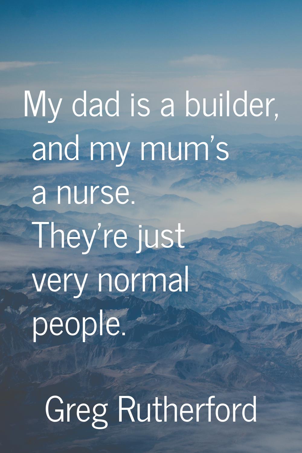 My dad is a builder, and my mum's a nurse. They're just very normal people.