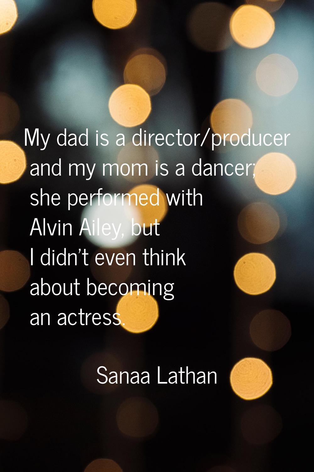My dad is a director/producer and my mom is a dancer; she performed with Alvin Ailey, but I didn't 