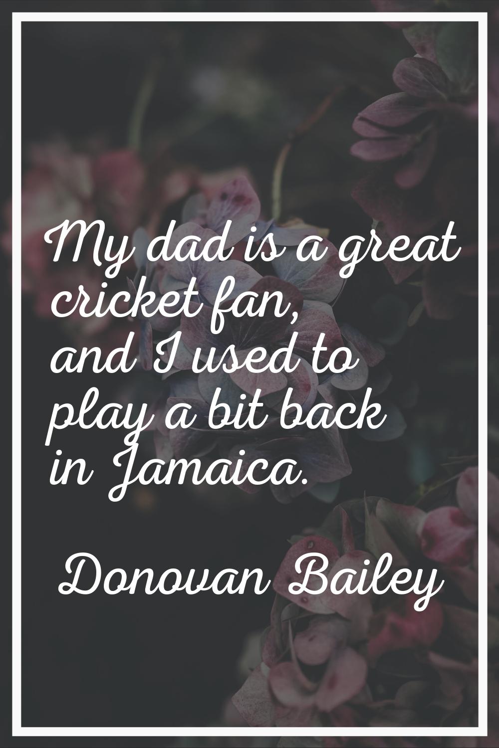 My dad is a great cricket fan, and I used to play a bit back in Jamaica.
