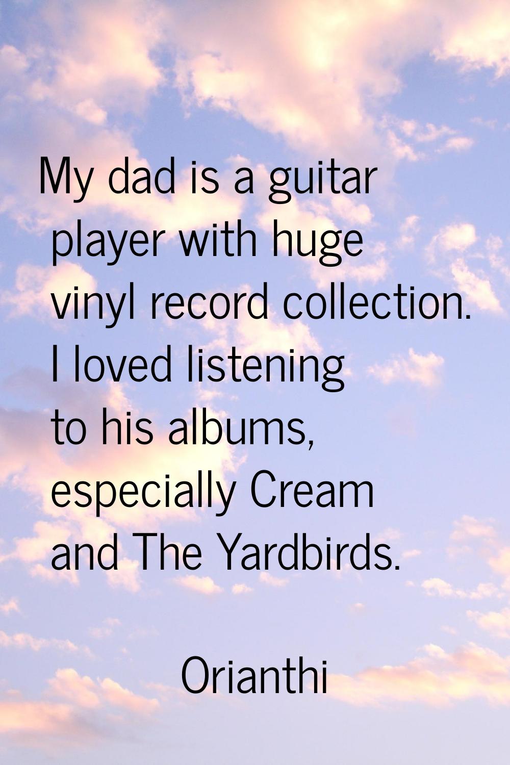 My dad is a guitar player with huge vinyl record collection. I loved listening to his albums, espec