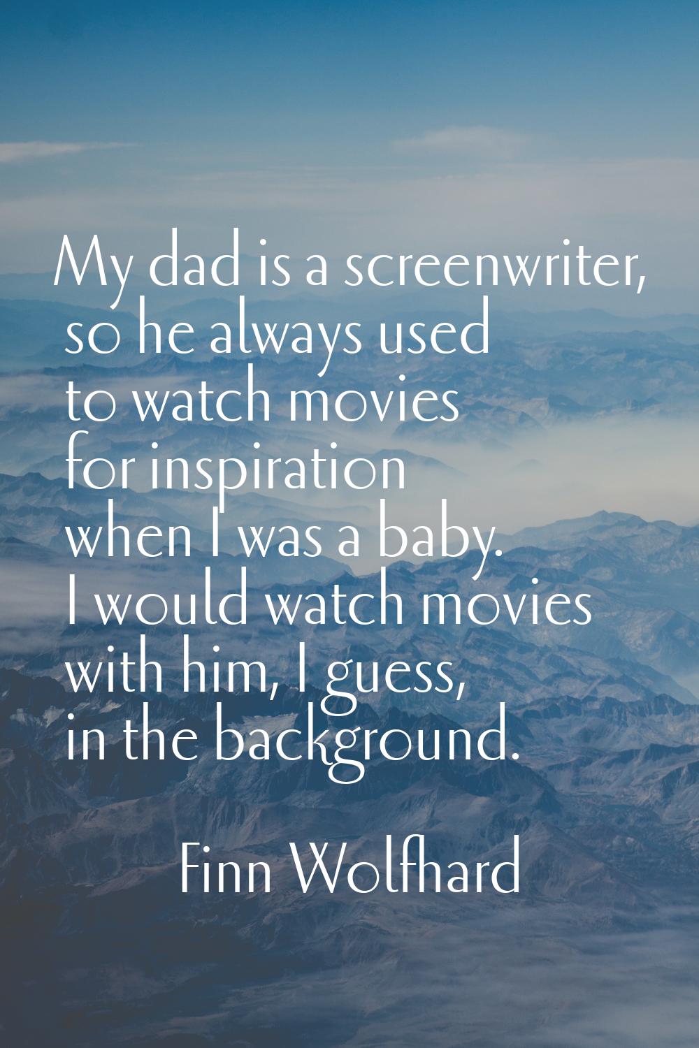 My dad is a screenwriter, so he always used to watch movies for inspiration when I was a baby. I wo