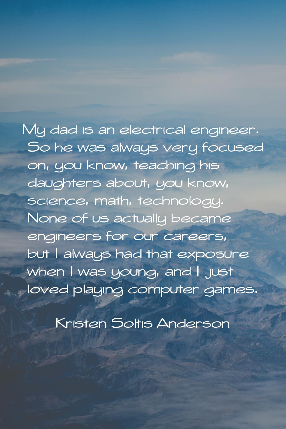 My dad is an electrical engineer. So he was always very focused on, you know, teaching his daughter