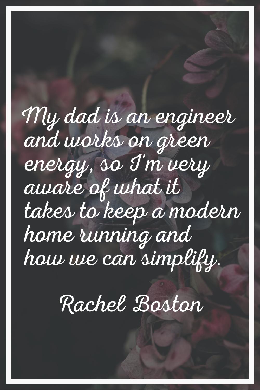 My dad is an engineer and works on green energy, so I'm very aware of what it takes to keep a moder