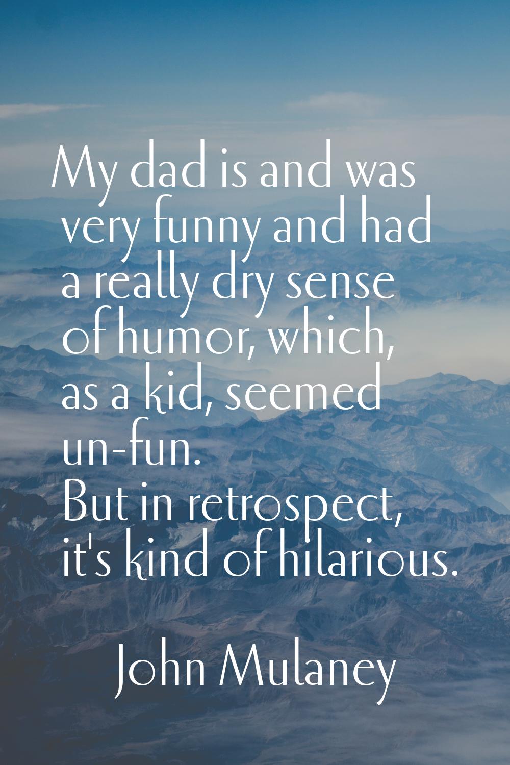 My dad is and was very funny and had a really dry sense of humor, which, as a kid, seemed un-fun. B