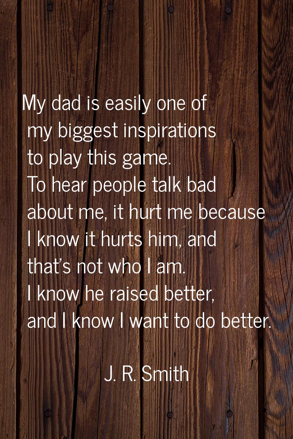 My dad is easily one of my biggest inspirations to play this game. To hear people talk bad about me