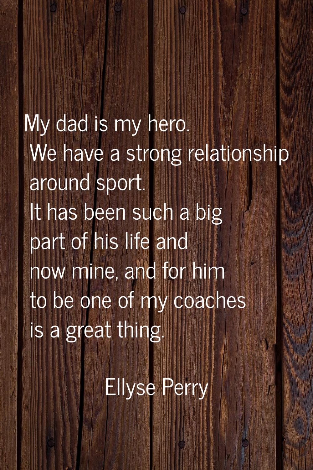 My dad is my hero. We have a strong relationship around sport. It has been such a big part of his l