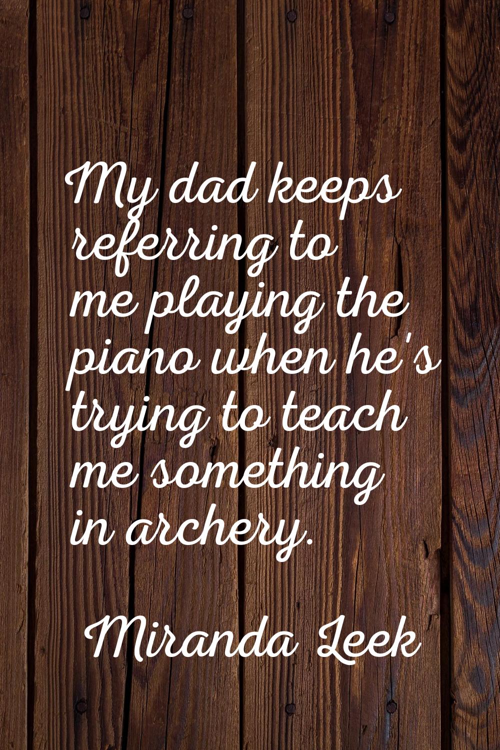 My dad keeps referring to me playing the piano when he's trying to teach me something in archery.