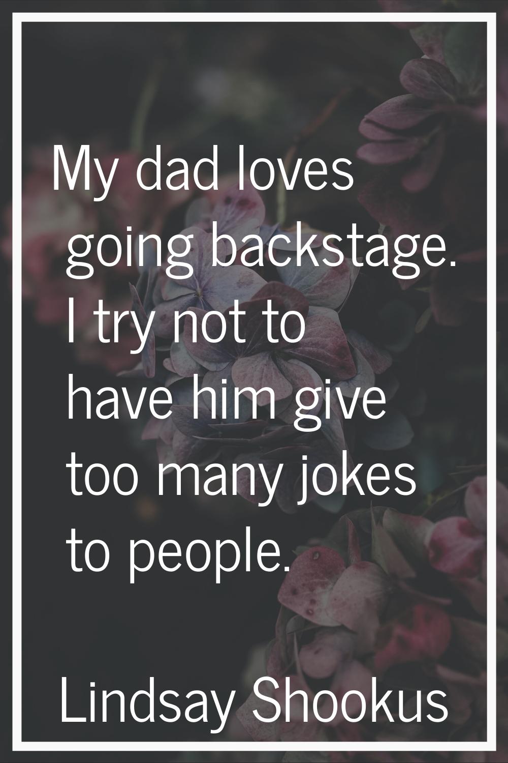 My dad loves going backstage. I try not to have him give too many jokes to people.