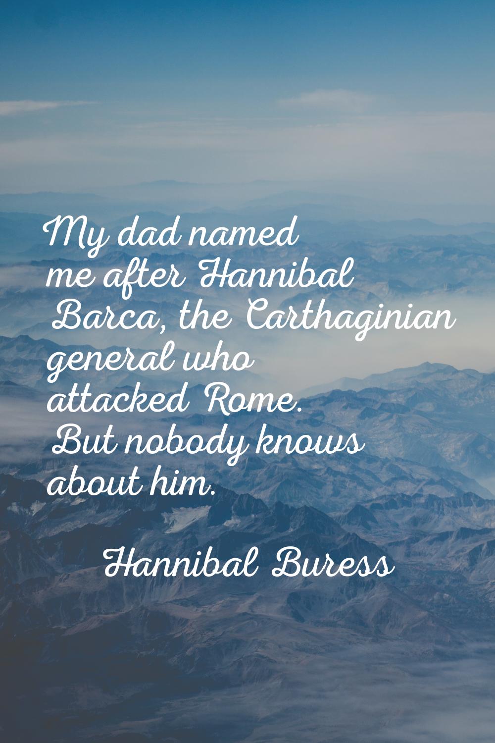 My dad named me after Hannibal Barca, the Carthaginian general who attacked Rome. But nobody knows 