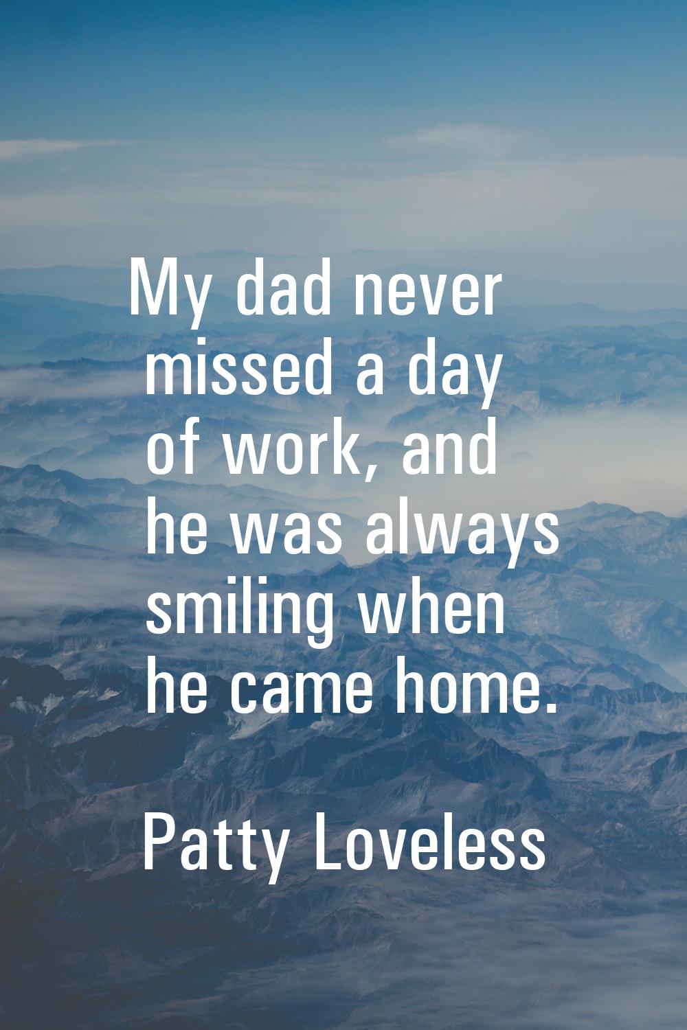 My dad never missed a day of work, and he was always smiling when he came home.